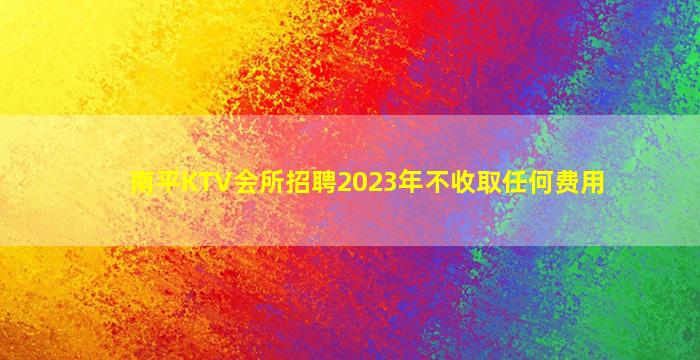 南平KTV会所招聘2023年不收取任何费用